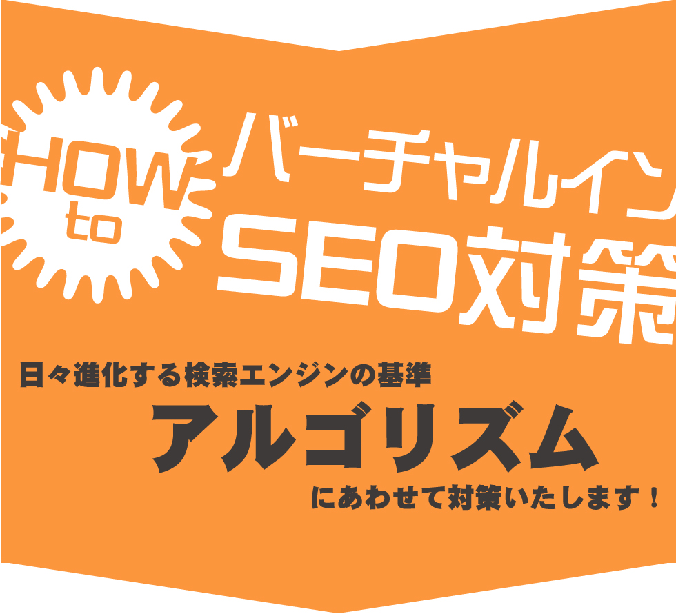 バーチャルインSEO対策 日々進化する検索エンジンの基準アルゴリズムにあわせて対策いたします!